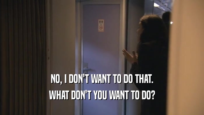 NO, I DON'T WANT TO DO THAT. WHAT DON'T YOU WANT TO DO? 