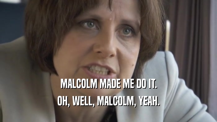 MALCOLM MADE ME DO IT. OH, WELL, MALCOLM, YEAH. 