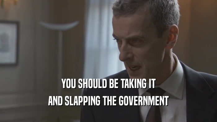 YOU SHOULD BE TAKING IT AND SLAPPING THE GOVERNMENT 