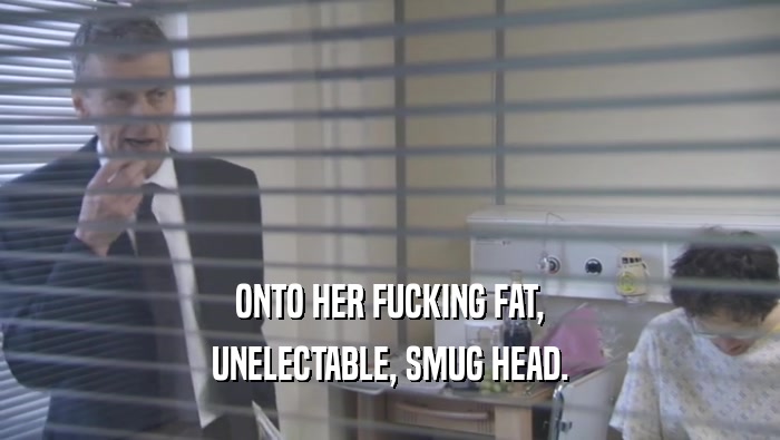 ONTO HER FUCKING FAT,
 UNELECTABLE, SMUG HEAD.
 