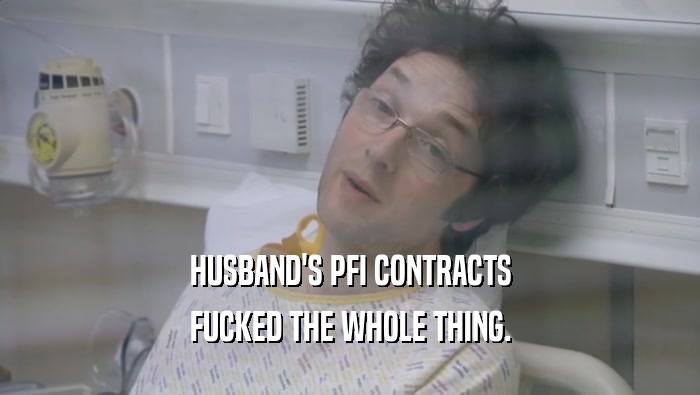 HUSBAND'S PFI CONTRACTS FUCKED THE WHOLE THING. 