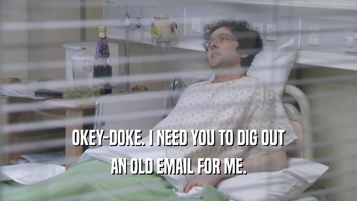 OKEY-DOKE. I NEED YOU TO DIG OUT AN OLD EMAIL FOR ME. 