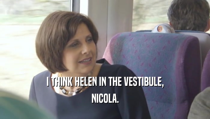 I THINK HELEN IN THE VESTIBULE, NICOLA. 