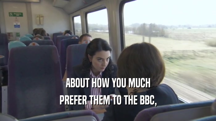 ABOUT HOW YOU MUCH
 PREFER THEM TO THE BBC,
 