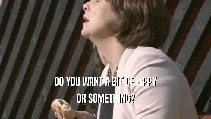 DO YOU WANT A BIT OF LIPPY OR SOMETHING? 