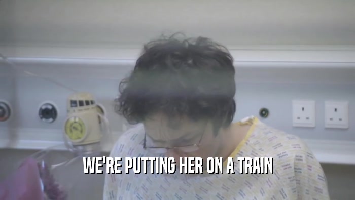 WE'RE PUTTING HER ON A TRAIN
  