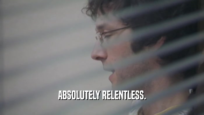ABSOLUTELY RELENTLESS.  