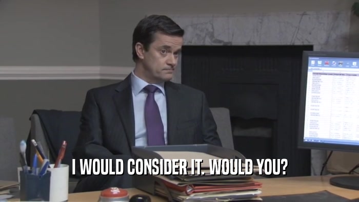 I WOULD CONSIDER IT. WOULD YOU?  