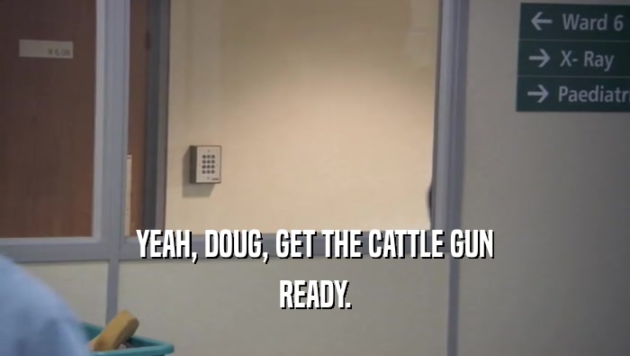 YEAH, DOUG, GET THE CATTLE GUN READY. 