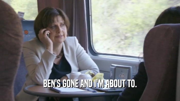 BEN'S GONE AND I'M ABOUT TO.  