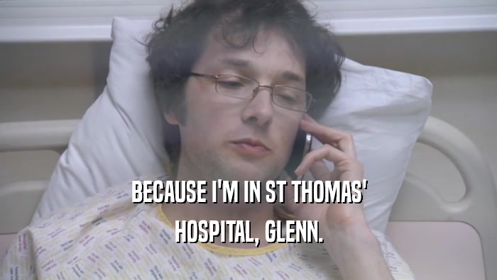 BECAUSE I'M IN ST THOMAS' HOSPITAL, GLENN. 