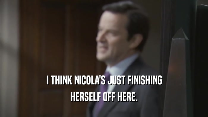 I THINK NICOLA'S JUST FINISHING HERSELF OFF HERE. 