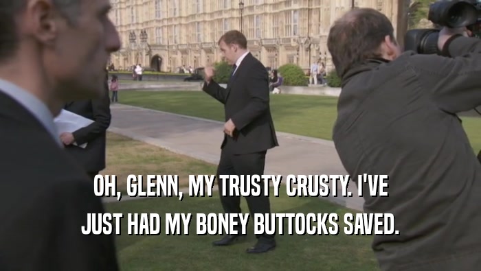 OH, GLENN, MY TRUSTY CRUSTY. I'VE JUST HAD MY BONEY BUTTOCKS SAVED. 