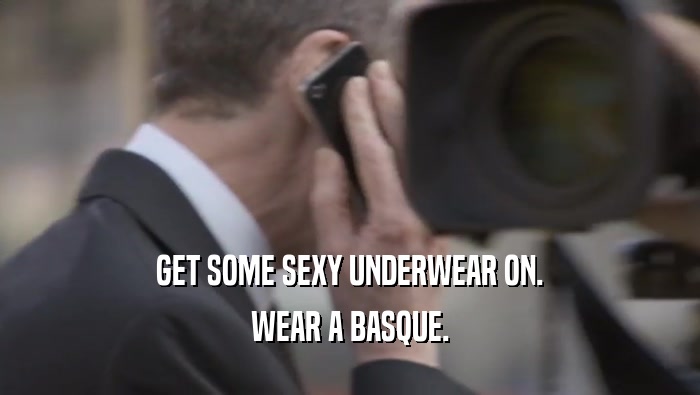 GET SOME SEXY UNDERWEAR ON. WEAR A BASQUE. 