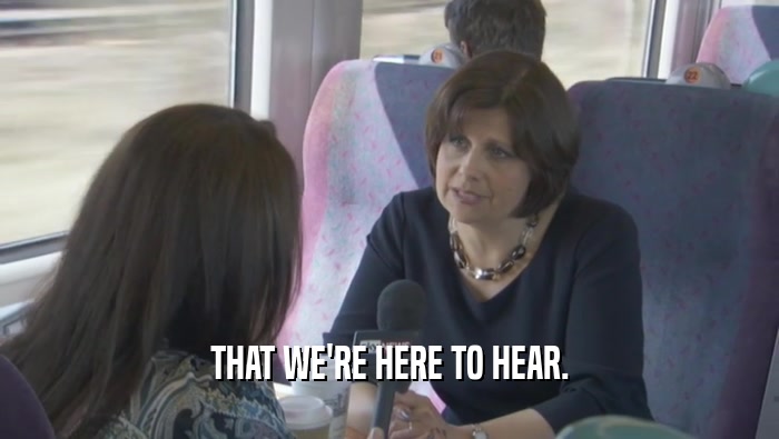THAT WE'RE HERE TO HEAR.  