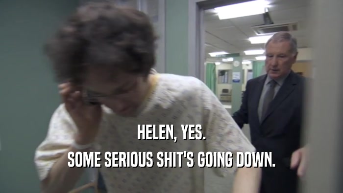 HELEN, YES.
 SOME SERIOUS SHIT'S GOING DOWN.
 