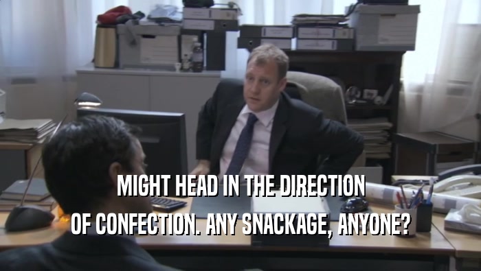 MIGHT HEAD IN THE DIRECTION OF CONFECTION. ANY SNACKAGE, ANYONE? 
