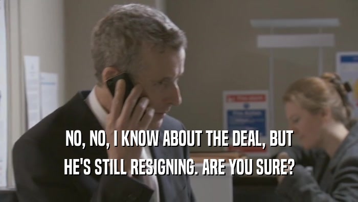 NO, NO, I KNOW ABOUT THE DEAL, BUT HE'S STILL RESIGNING. ARE YOU SURE? 