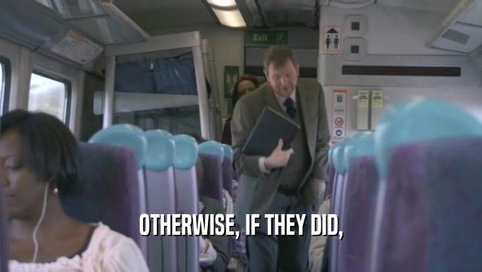 OTHERWISE, IF THEY DID,  