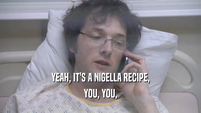 YEAH, IT'S A NIGELLA RECIPE, YOU, YOU, 
