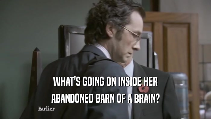 WHAT'S GOING ON INSIDE HER ABANDONED BARN OF A BRAIN? 