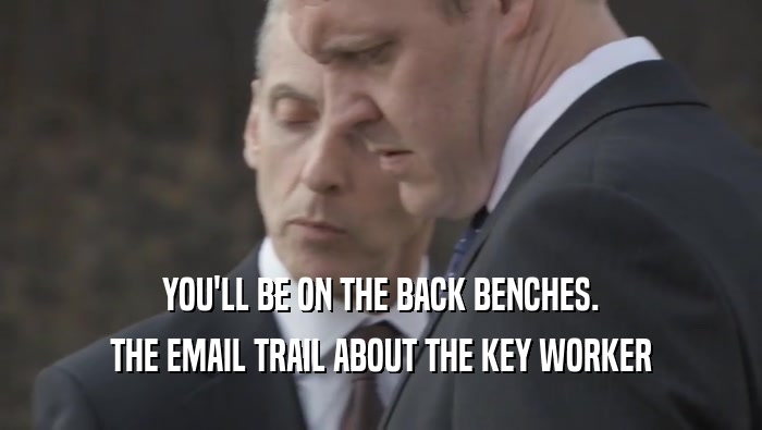 YOU'LL BE ON THE BACK BENCHES.
 THE EMAIL TRAIL ABOUT THE KEY WORKER
 THE EMAIL TRAIL ABOUT THE KEY WORKER
