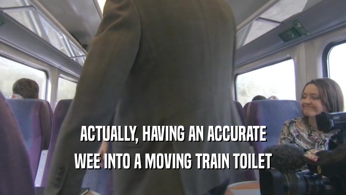 ACTUALLY, HAVING AN ACCURATE WEE INTO A MOVING TRAIN TOILET 
