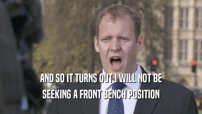 AND SO IT TURNS OUT I WILL NOT BE
 SEEKING A FRONT BENCH POSITION
 SEEKING A FRONT BENCH POSITION
