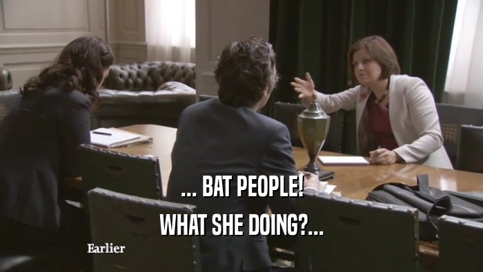 ... BAT PEOPLE! WHAT SHE DOING?... WHAT SHE DOING?...