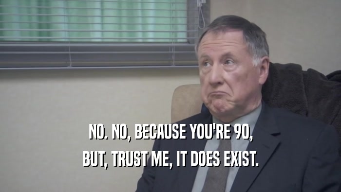 NO. NO, BECAUSE YOU'RE 90, BUT, TRUST ME, IT DOES EXIST. 