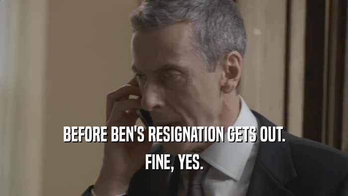 BEFORE BEN'S RESIGNATION GETS OUT. FINE, YES. 