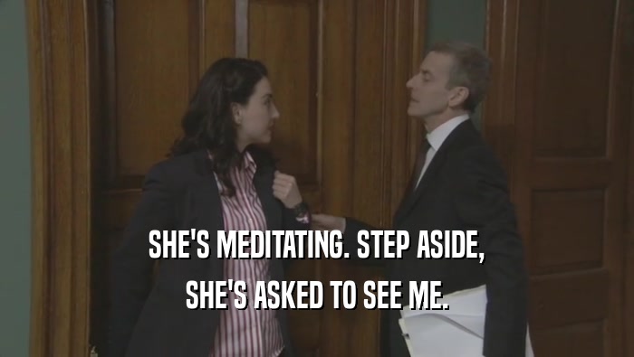 SHE'S MEDITATING. STEP ASIDE, SHE'S ASKED TO SEE ME. 