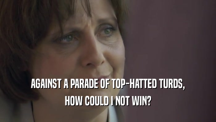 AGAINST A PARADE OF TOP-HATTED TURDS, HOW COULD I NOT WIN? 