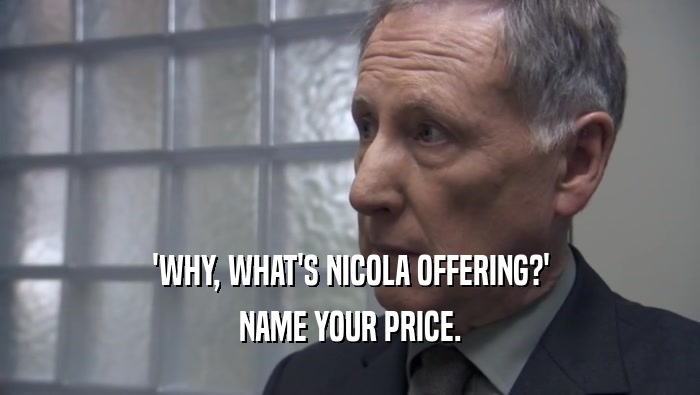 'WHY, WHAT'S NICOLA OFFERING?' NAME YOUR PRICE. 