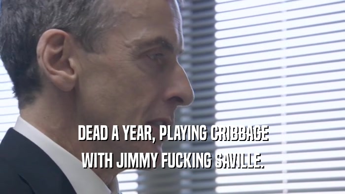 DEAD A YEAR, PLAYING CRIBBAGE WITH JIMMY FUCKING SAVILLE. 