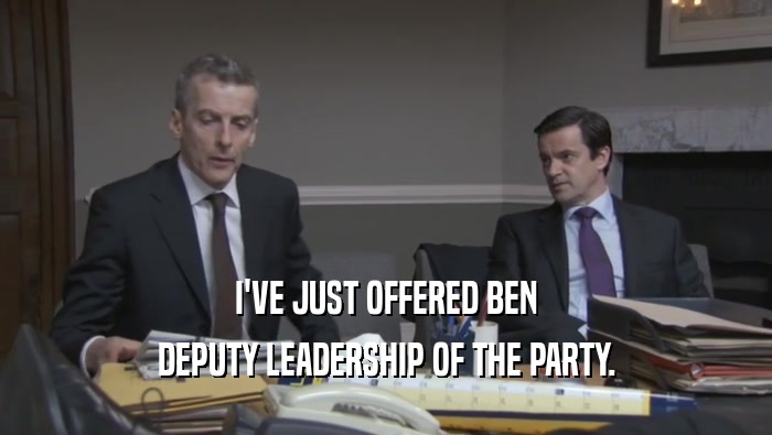 I'VE JUST OFFERED BEN DEPUTY LEADERSHIP OF THE PARTY. 