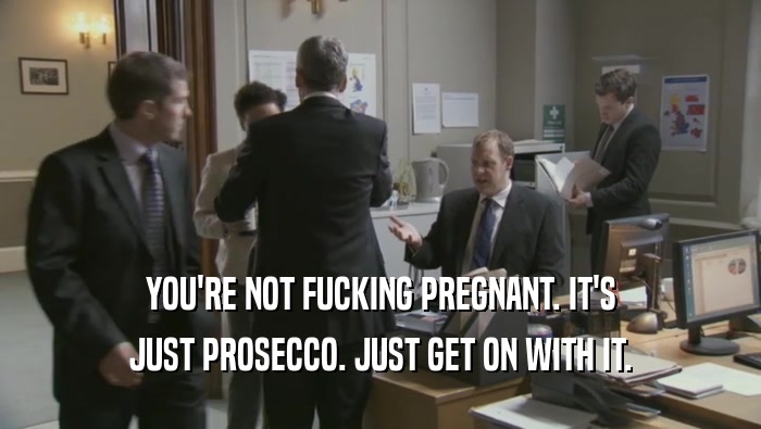 YOU'RE NOT FUCKING PREGNANT. IT'S JUST PROSECCO. JUST GET ON WITH IT. 