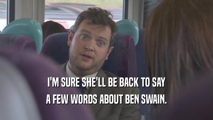 I'M SURE SHE'LL BE BACK TO SAY A FEW WORDS ABOUT BEN SWAIN. 