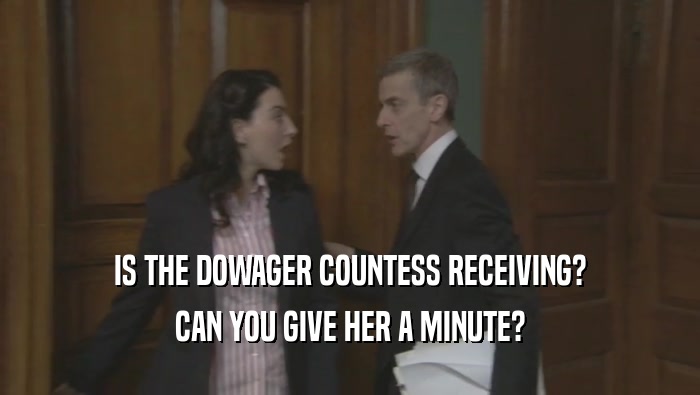 IS THE DOWAGER COUNTESS RECEIVING? CAN YOU GIVE HER A MINUTE? 