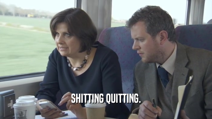 SHITTING QUITTING.  