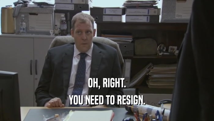 OH, RIGHT.
 YOU NEED TO RESIGN.
 