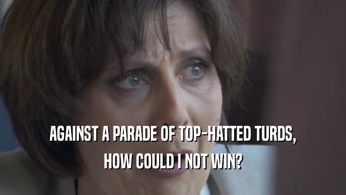 AGAINST A PARADE OF TOP-HATTED TURDS, HOW COULD I NOT WIN? 