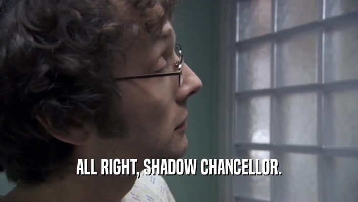 ALL RIGHT, SHADOW CHANCELLOR.  