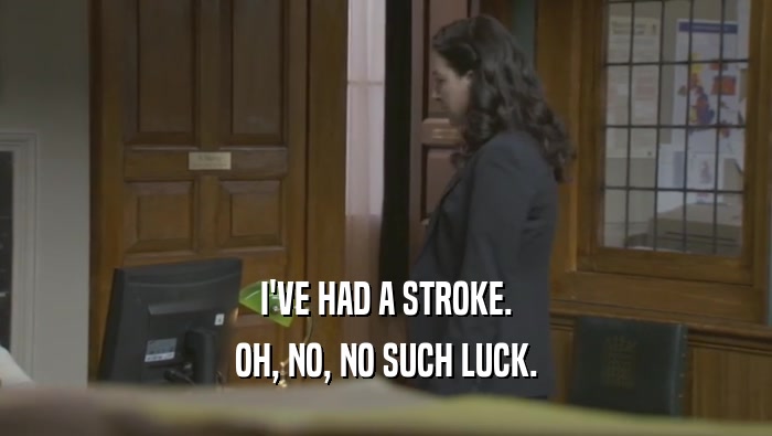 I'VE HAD A STROKE. OH, NO, NO SUCH LUCK. 