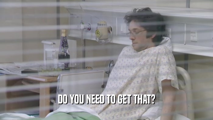 DO YOU NEED TO GET THAT?  