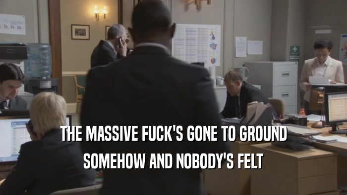 THE MASSIVE FUCK'S GONE TO GROUND SOMEHOW AND NOBODY'S FELT SOMEHOW AND NOBODY'S FELT