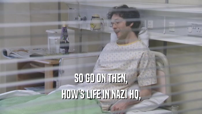 SO GO ON THEN, HOW'S LIFE IN NAZI HQ, 