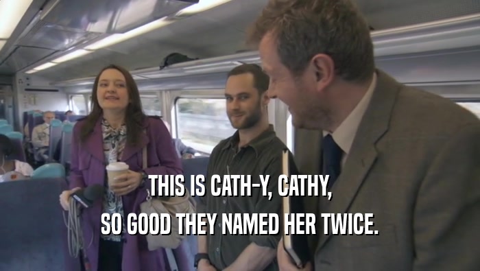 THIS IS CATH-Y, CATHY, SO GOOD THEY NAMED HER TWICE. 