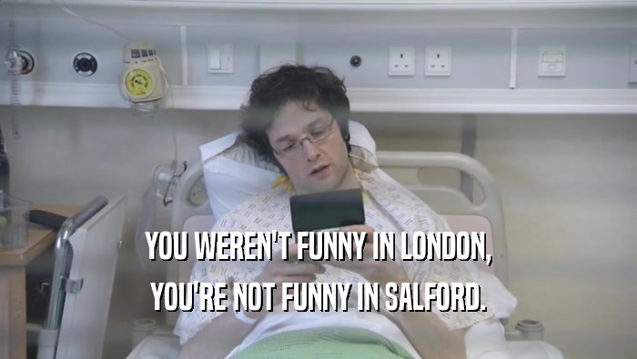 YOU WEREN'T FUNNY IN LONDON, YOU'RE NOT FUNNY IN SALFORD. 