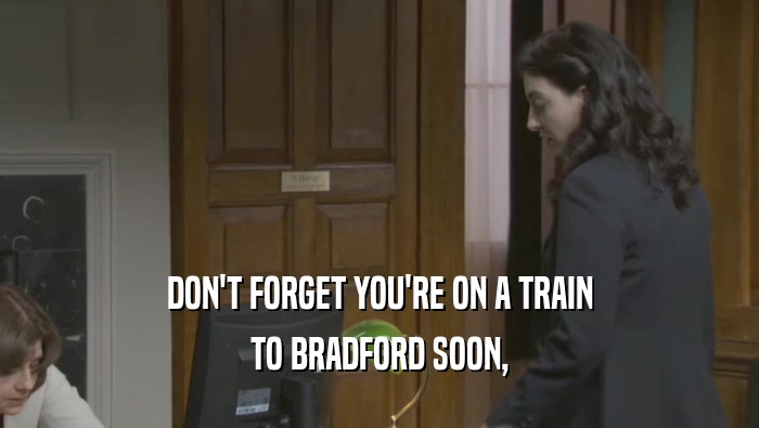 DON'T FORGET YOU'RE ON A TRAIN
 TO BRADFORD SOON,
 